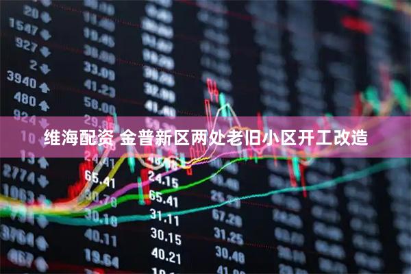 维海配资 金普新区两处老旧小区开工改造