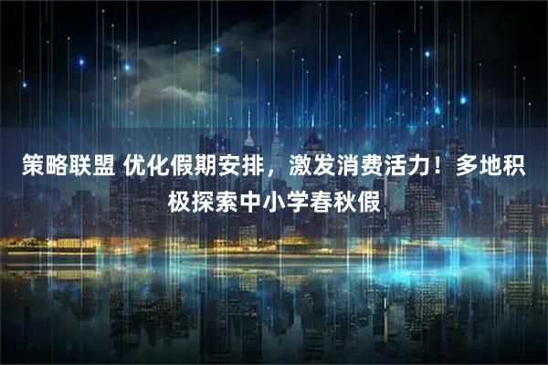 策略联盟 优化假期安排，激发消费活力！多地积极探索中小学春秋假