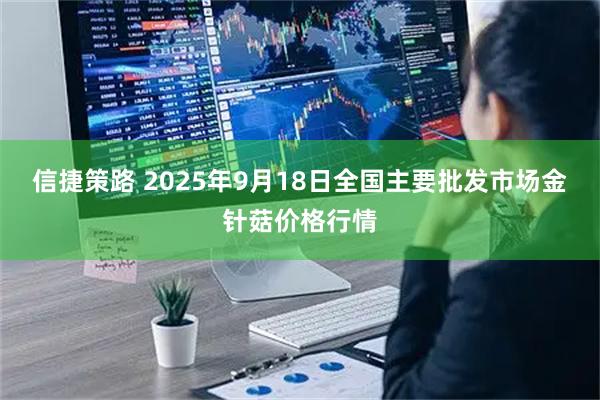 信捷策路 2025年9月18日全国主要批发市场金针菇价格行情