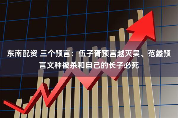 东南配资 三个预言：伍子胥预言越灭吴、范蠡预言文种被杀和自己的长子必死