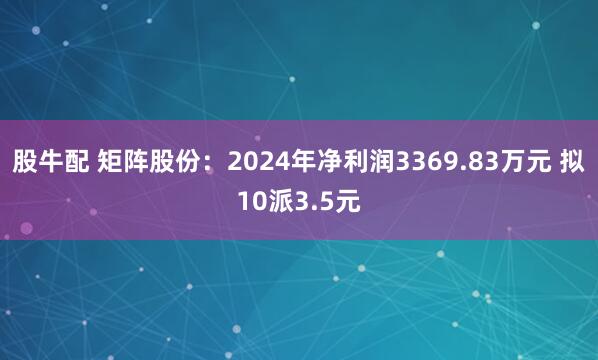 股牛配 矩阵股份：2024年净利润3369.83万元 拟10派3.5元