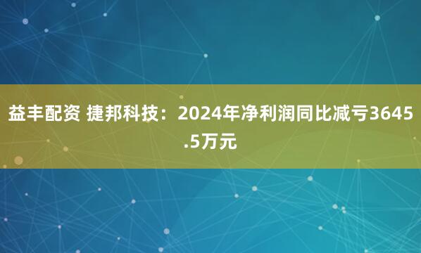 益丰配资 捷邦科技：2024年净利润同比减亏3645.5万元