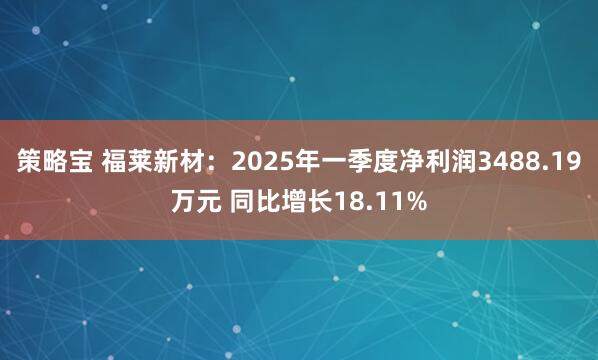 策略宝 福莱新材：2025年一季度净利润3488.19万元 同比增长18.11%