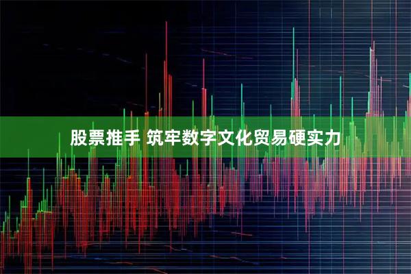 股票推手 筑牢数字文化贸易硬实力