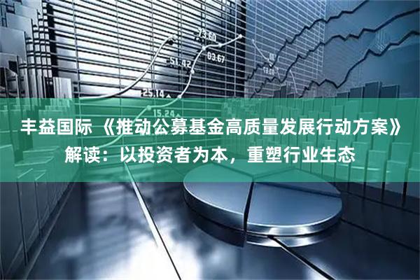 丰益国际 《推动公募基金高质量发展行动方案》解读：以投资者为本，重塑行业生态