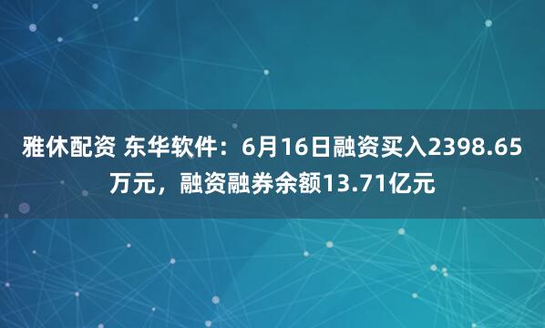 雅休配资 东华软件：6月16日融资买入2398.65万元，融资融券余额13.71亿元
