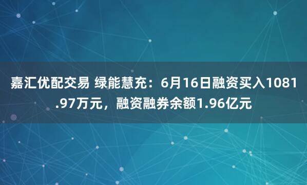 嘉汇优配交易 绿能慧充：6月16日融资买入1081.97万元，融资融券余额1.96亿元