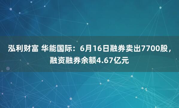 泓利财富 华能国际：6月16日融券卖出7700股，融资融券余额4.67亿元