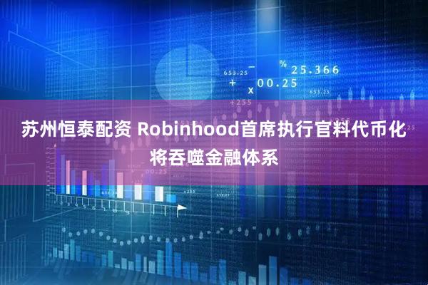 苏州恒泰配资 Robinhood首席执行官料代币化将吞噬金融体系