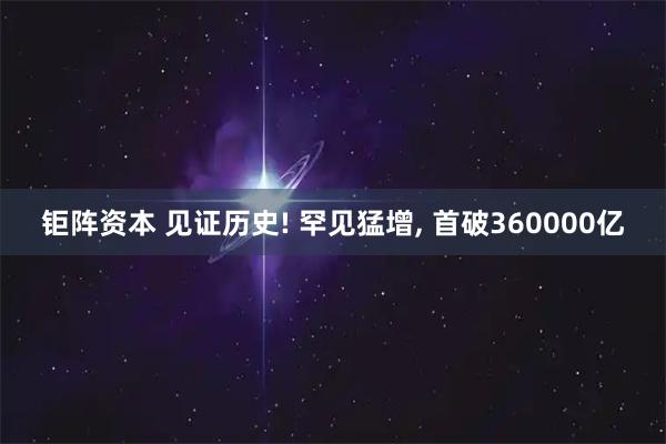 钜阵资本 见证历史! 罕见猛增, 首破360000亿