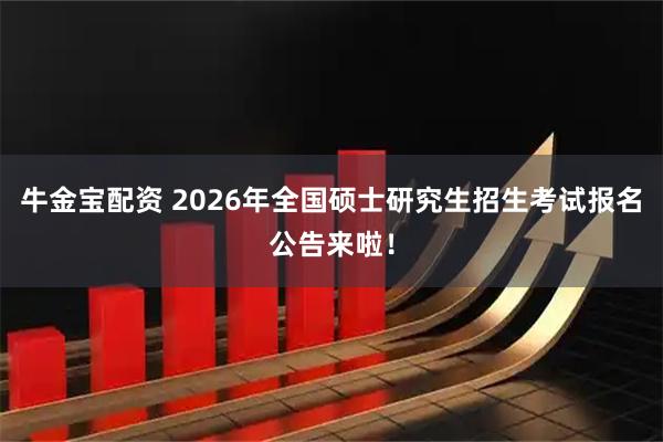 牛金宝配资 2026年全国硕士研究生招生考试报名公告来啦！