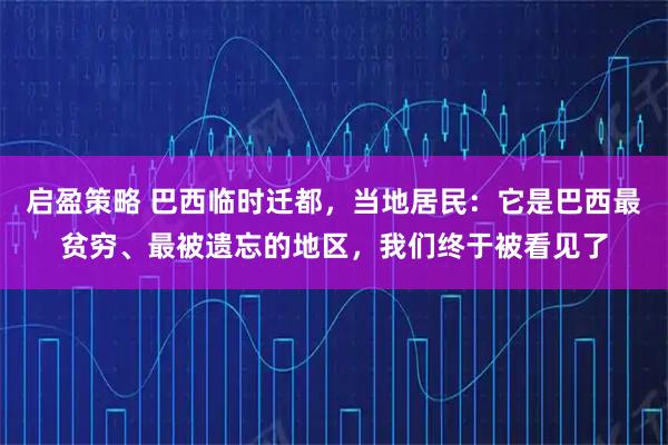 启盈策略 巴西临时迁都,当地居民:它是巴西最贫穷、最被遗忘的地区,我们终于被看见了