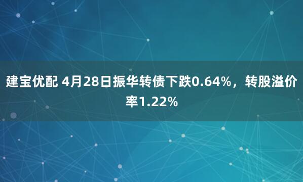 建宝优配 4月28日振华转债下跌0.64%，转股溢价率1.22%