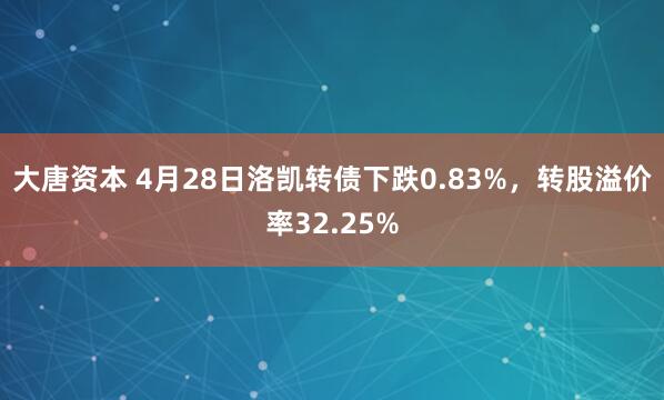大唐资本 4月28日洛凯转债下跌0.83%，转股溢价率32.25%