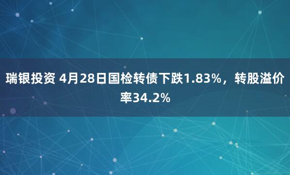 瑞银投资 4月28日国检转债下跌1.83%，转股溢价率34.2%