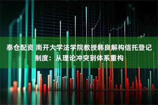 泰仓配资 南开大学法学院教授韩良解构信托登记制度：从理论冲突到体系重构