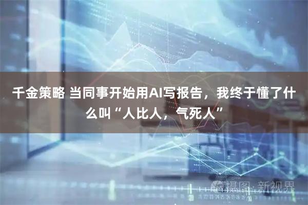 千金策略 当同事开始用AI写报告，我终于懂了什么叫“人比人，气死人”