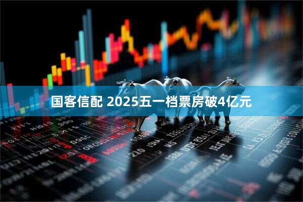 国客信配 2025五一档票房破4亿元