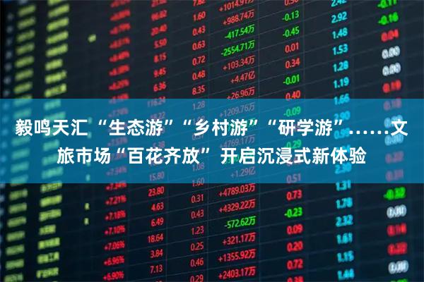 毅鸣天汇 “生态游”“乡村游”“研学游”……文旅市场“百花齐放” 开启沉浸式新体验