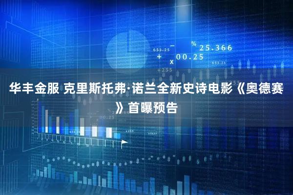 华丰金服 克里斯托弗·诺兰全新史诗电影《奥德赛》首曝预告
