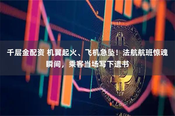 千层金配资 机翼起火、飞机急坠！法航航班惊魂瞬间，乘客当场写下遗书