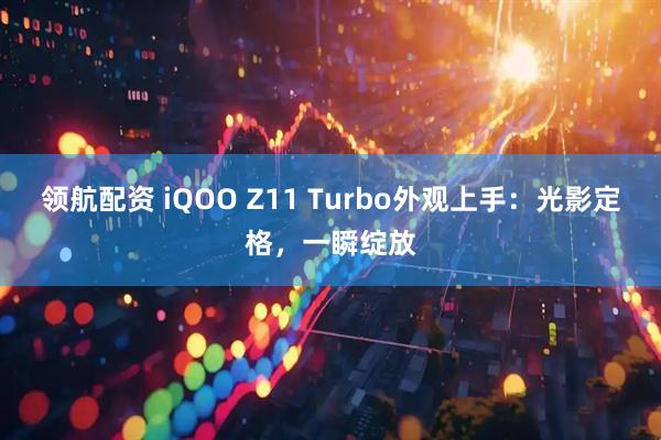 领航配资 iQOO Z11 Turbo外观上手：光影定格，一瞬绽放