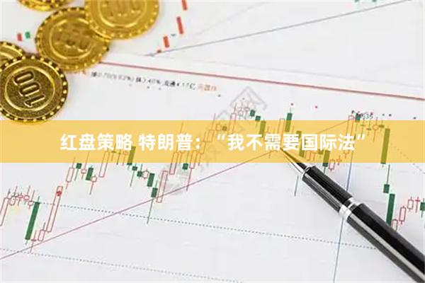 红盘策略 特朗普：“我不需要国际法”
