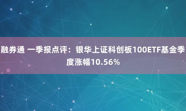 融券通 一季报点评：银华上证科创板100ETF基金季度涨幅10.56%