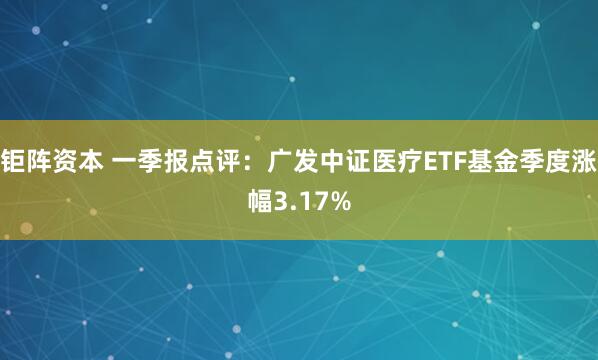 钜阵资本 一季报点评：广发中证医疗ETF基金季度涨幅3.17%