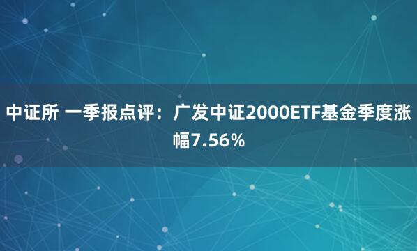 中证所 一季报点评：广发中证2000ETF基金季度涨幅7.56%