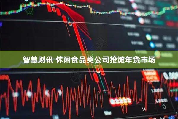 智慧财讯 休闲食品类公司抢滩年货市场