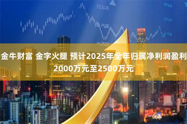 金牛财富 金字火腿 预计2025年全年归属净利润盈利2000万元至2500万元