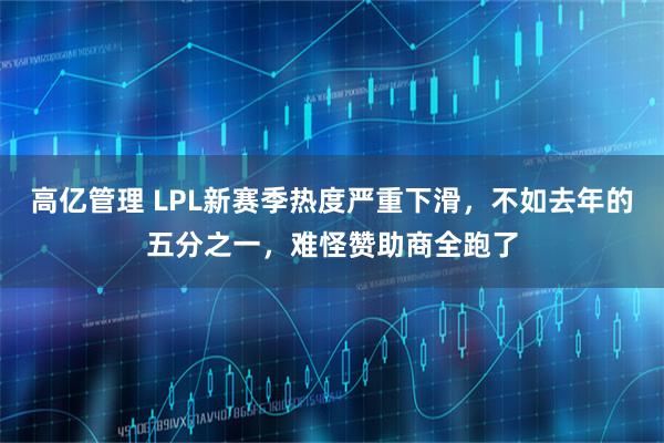 高亿管理 LPL新赛季热度严重下滑，不如去年的五分之一，难怪赞助商全跑了