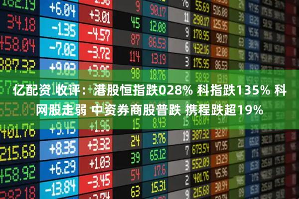 亿配资 收评：港股恒指跌028% 科指跌135% 科网股走弱 中资券商股普跌 携程跌超19%