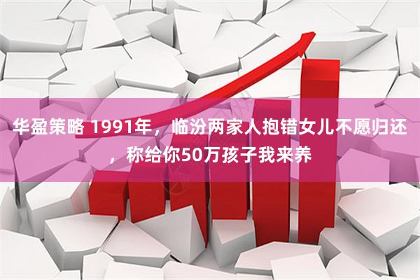 华盈策略 1991年，临汾两家人抱错女儿不愿归还，称给你50万孩子我来养