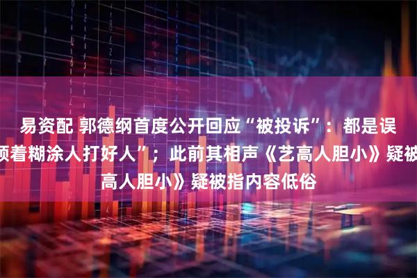 易资配 郭德纲首度公开回应“被投诉”：都是误会，“坏蛋领着糊涂人打好人”；此前其相声《艺高人胆小》疑被指内容低俗