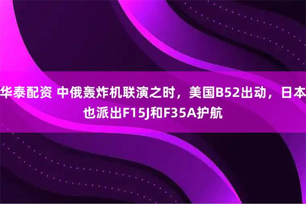 华泰配资 中俄轰炸机联演之时，美国B52出动，日本也派出F15J和F35A护航