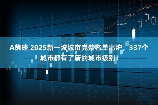 A策略 2025新一城城市完整名单出炉，337个城市都有了新的城市级别！