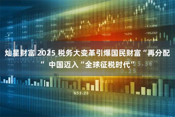 灿星财富 2025 税务大变革引爆国民财富“再分配” 中国迈入“全球征税时代”