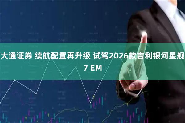 大通证券 续航配置再升级 试驾2026款吉利银河星舰7 EM