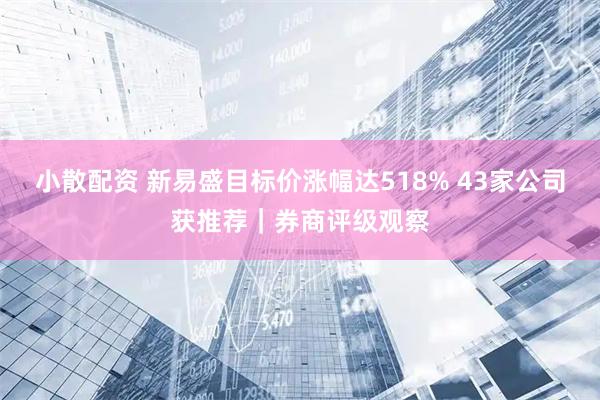 小散配资 新易盛目标价涨幅达518% 43家公司获推荐｜券商评级观察