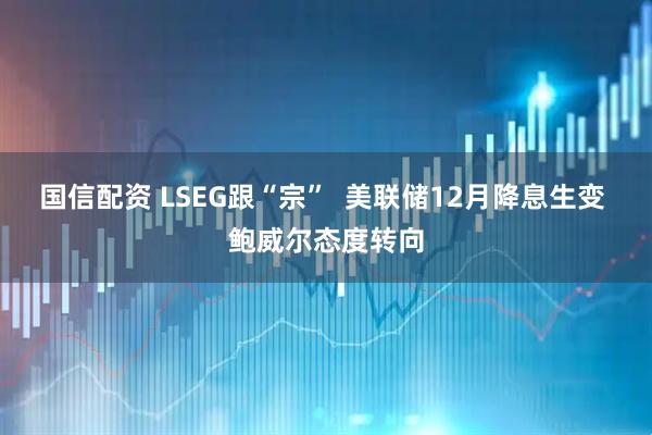 国信配资 LSEG跟“宗”  美联储12月降息生变 鲍威尔态度转向