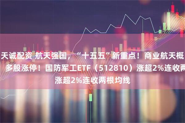 天诚配资 航天强国，“十五五”新重点！商业航天概念沸腾，多股涨停！国防军工ETF（512810）涨超2%连收两根均线