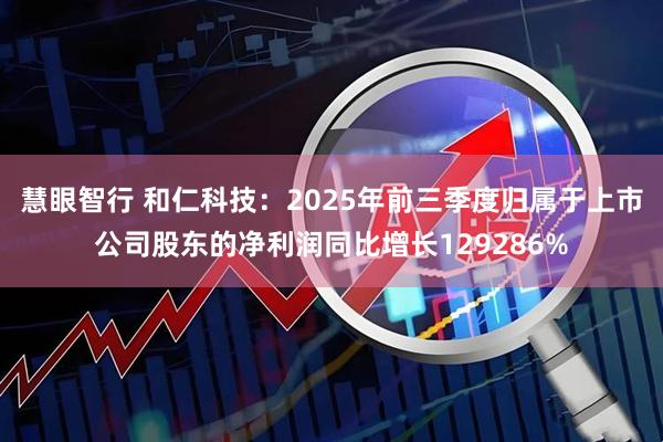 慧眼智行 和仁科技：2025年前三季度归属于上市公司股东的净利润同比增长129286%