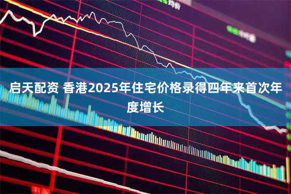 启天配资 香港2025年住宅价格录得四年来首次年度增长
