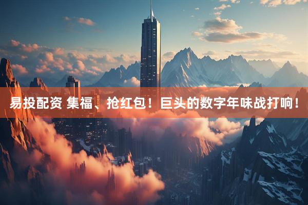 易投配资 集福、抢红包！巨头的数字年味战打响！