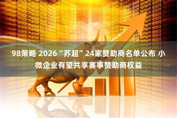 98策略 2026“苏超”24家赞助商名单公布 小微企业有望共享赛事赞助商权益
