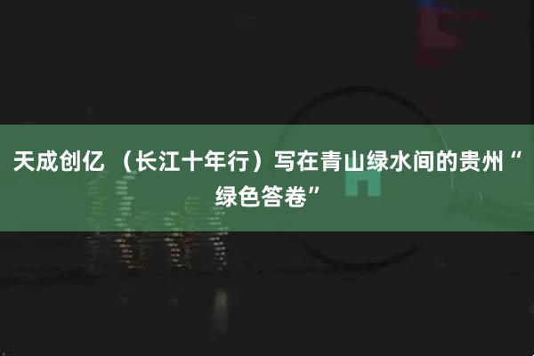 天成创亿 （长江十年行）写在青山绿水间的贵州“绿色答卷”